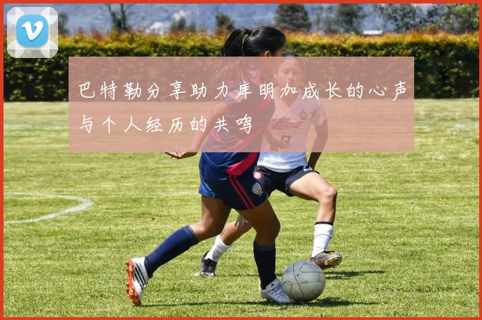 巴特勒分享助力库明加成长的心声与个人经历的共鸣