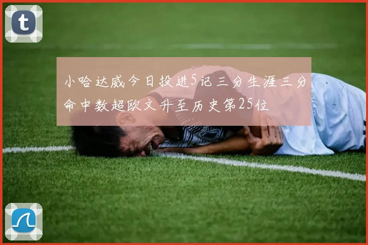 小哈达威今日投进5记三分生涯三分命中数超欧文升至历史第25位