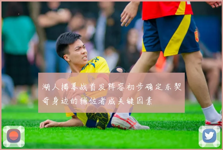 湖人揭幕战首发阵容初步确定东契奇身边的辅佐者成关键因素