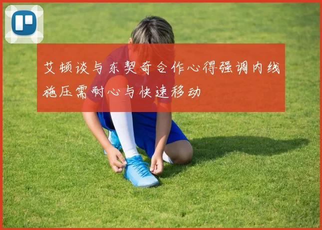 艾顿谈与东契奇合作心得强调内线施压需耐心与快速移动
