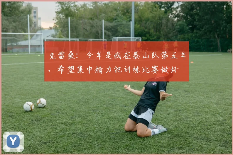 克雷桑：今年是我在泰山队第五年，希望集中精力把训练比赛做好