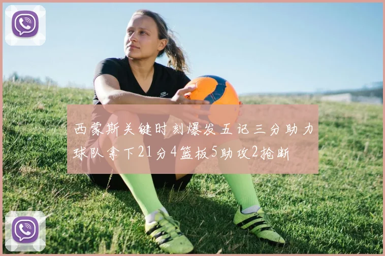 西蒙斯关键时刻爆发五记三分助力球队拿下21分4篮板5助攻2抢断