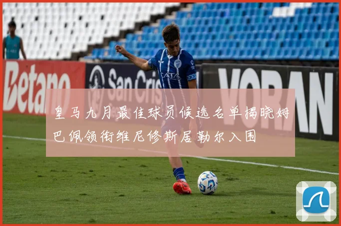 皇马九月最佳球员候选名单揭晓姆巴佩领衔维尼修斯居勒尔入围