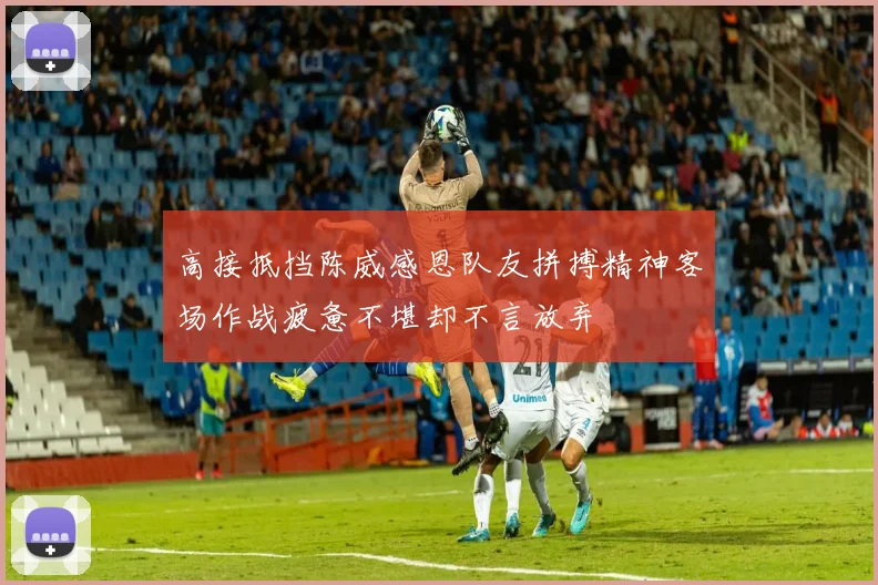 高接抵挡陈威感恩队友拼搏精神客场作战疲惫不堪却不言放弃