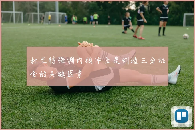 杜兰特强调内线冲击是创造三分机会的关键因素