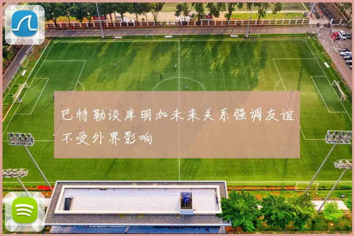 巴特勒谈库明加未来关系强调友谊不受外界影响