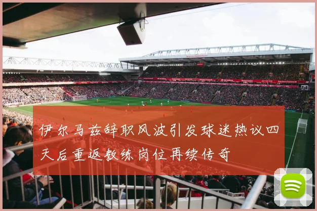 伊尔马兹辞职风波引发球迷热议四天后重返教练岗位再续传奇