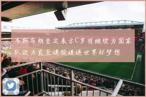 韦斯布朗坚定表示C罗将继续为国家队效力直至退役追逐世界杯梦想