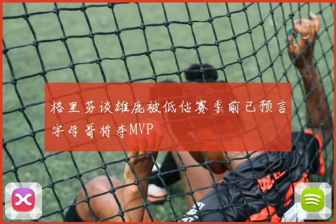 格里芬谈雄鹿被低估赛季前已预言字母哥将夺MVP