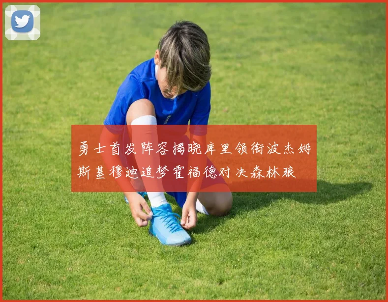 勇士首发阵容揭晓库里领衔波杰姆斯基穆迪追梦霍福德对决森林狼