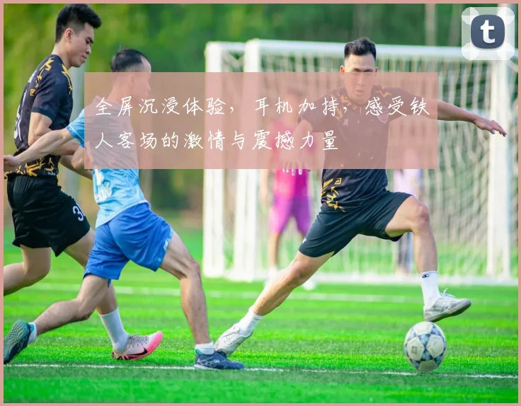 全屏沉浸体验，耳机加持，感受铁人客场的激情与震撼力量