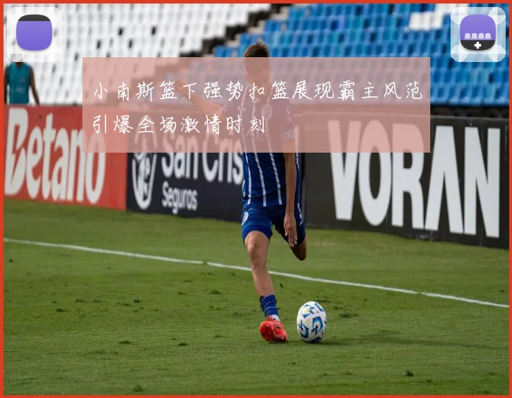 小南斯篮下强势扣篮展现霸主风范引爆全场激情时刻