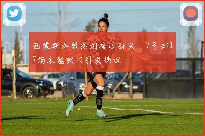 西蒙斯加盟热刺接过孙兴慜7号却17场未能破门引发热议