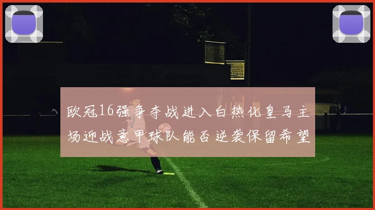 欧冠16强争夺战进入白热化皇马主场迎战意甲球队能否逆袭保留希望