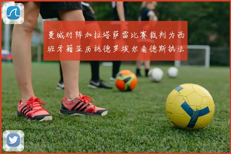 曼城对阵加拉塔萨雷比赛裁判为西班牙籍亚历杭德罗埃尔南德斯执法解析