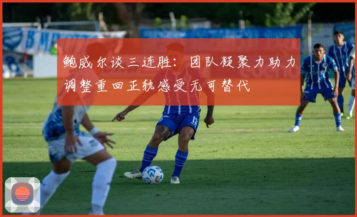 鲍威尔谈三连胜：团队凝聚力助力调整重回正轨感受无可替代