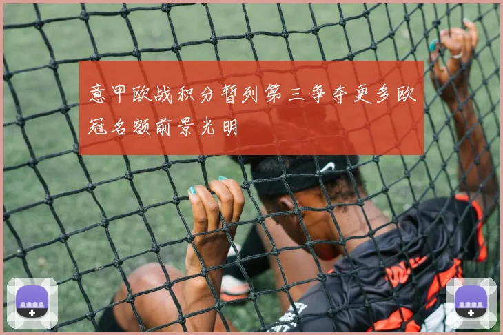 意甲欧战积分暂列第三争夺更多欧冠名额前景光明