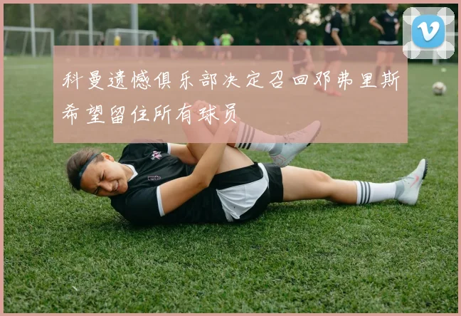 科曼遗憾俱乐部决定召回邓弗里斯希望留住所有球员