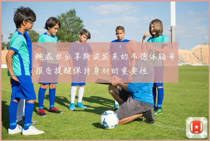 鲍威尔分享斯波发来的韦德体脂率报告提醒保持身材的重要性