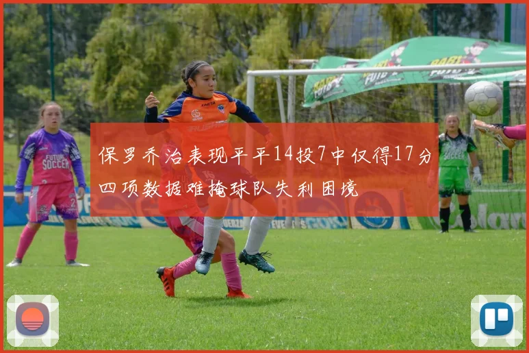 保罗乔治表现平平14投7中仅得17分四项数据难掩球队失利困境