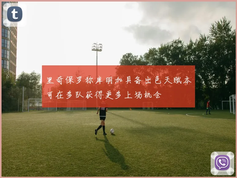 里奇保罗称库明加具备出色天赋本可在多队获得更多上场机会