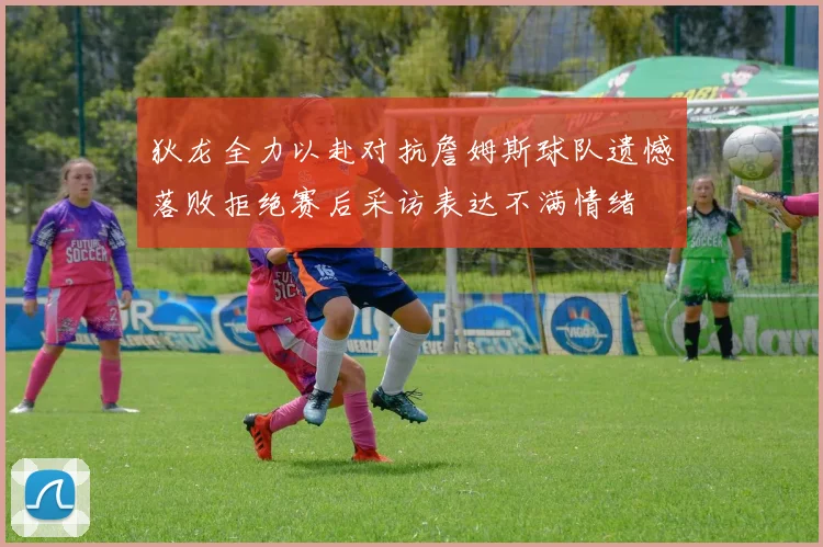 狄龙全力以赴对抗詹姆斯球队遗憾落败拒绝赛后采访表达不满情绪