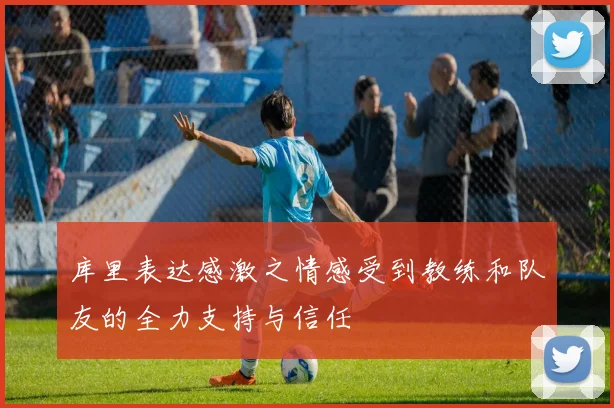 库里表达感激之情感受到教练和队友的全力支持与信任