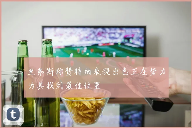 里弗斯称赞特纳表现出色正在努力为其找到最佳位置