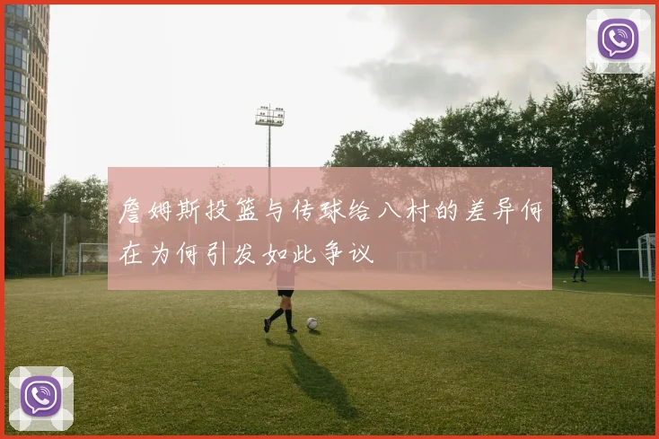 詹姆斯投篮与传球给八村的差异何在为何引发如此争议