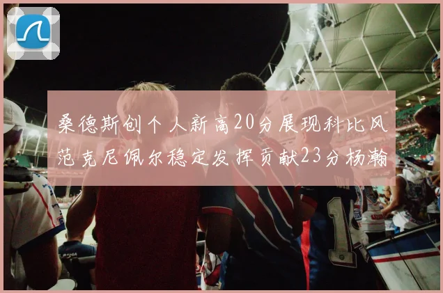 桑德斯创个人新高20分展现科比风范克尼佩尔稳定发挥贡献23分杨瀚森短短2分钟斩获4分