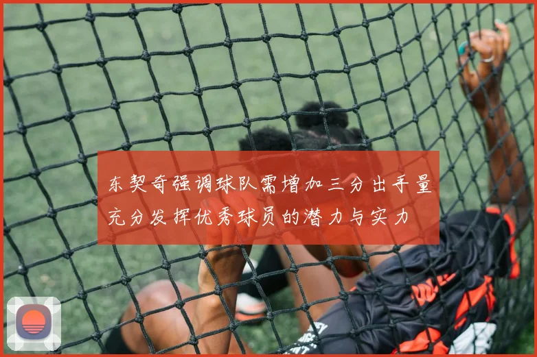 东契奇强调球队需增加三分出手量充分发挥优秀球员的潜力与实力