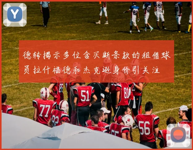德转揭示多位含买断条款的租借球员拉什福德和杰克逊身价引关注