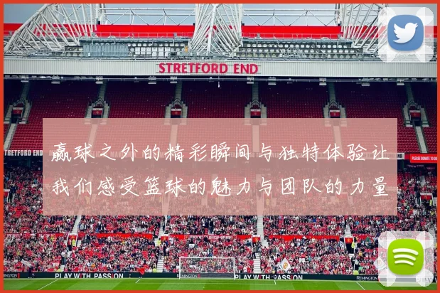 赢球之外的精彩瞬间与独特体验让我们感受篮球的魅力与团队的力量