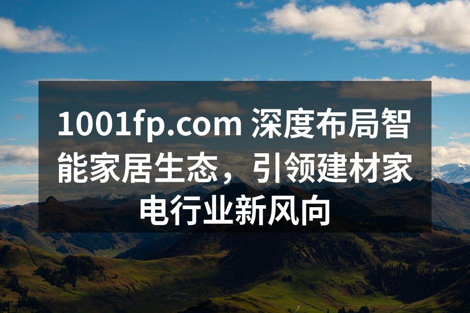 1001fp.com 智能家居产品展示，构建全屋智慧生活体验。